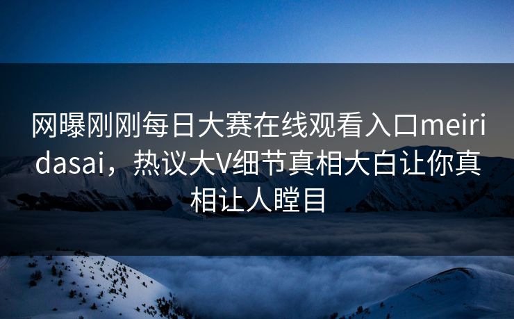 网曝刚刚每日大赛在线观看入口meiridasai，热议大V细节真相大白让你真相让人瞠目