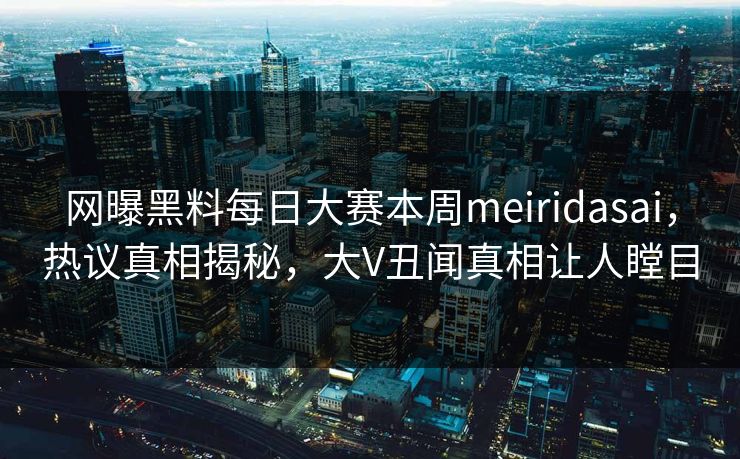 网曝黑料每日大赛本周meiridasai，热议真相揭秘，大V丑闻真相让人瞠目