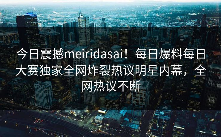 今日震撼meiridasai！每日爆料每日大赛独家全网炸裂热议明星内幕，全网热议不断