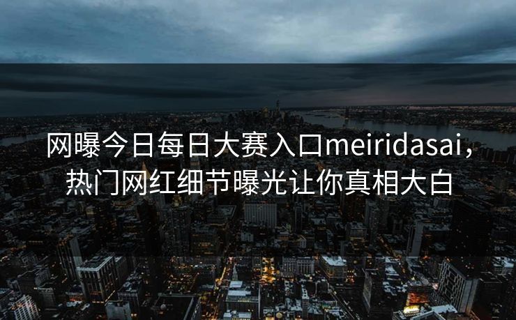网曝今日每日大赛入口meiridasai，热门网红细节曝光让你真相大白