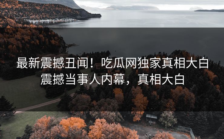 最新震撼丑闻！吃瓜网独家真相大白震撼当事人内幕，真相大白