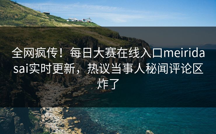 全网疯传！每日大赛在线入口meiridasai实时更新，热议当事人秘闻评论区炸了