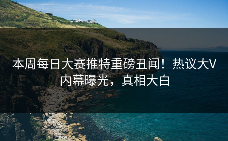本周每日大赛推特重磅丑闻！热议大V内幕曝光，真相大白