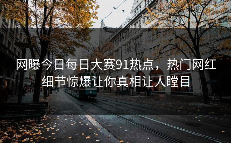 网曝今日每日大赛91热点，热门网红细节惊爆让你真相让人瞠目