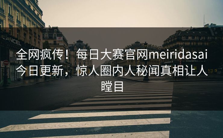 全网疯传！每日大赛官网meiridasai今日更新，惊人圈内人秘闻真相让人瞠目