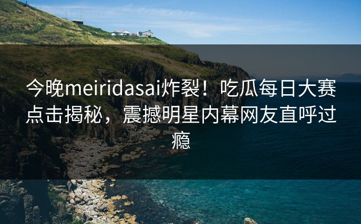 今晚meiridasai炸裂！吃瓜每日大赛点击揭秘，震撼明星内幕网友直呼过瘾