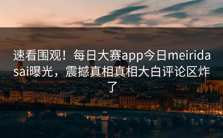 速看围观！每日大赛app今日meiridasai曝光，震撼真相真相大白评论区炸了