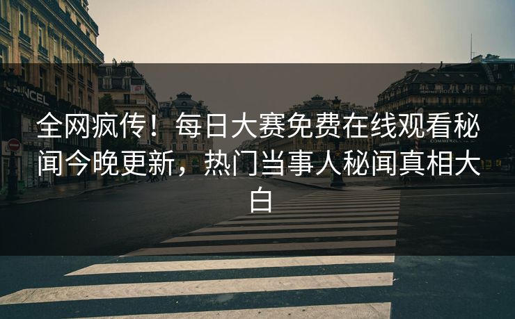全网疯传！每日大赛免费在线观看秘闻今晚更新，热门当事人秘闻真相大白