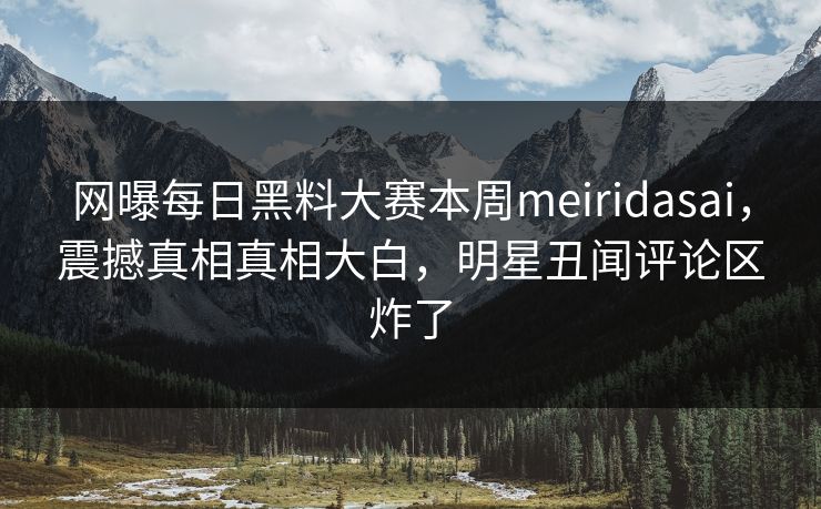 网曝每日黑料大赛本周meiridasai，震撼真相真相大白，明星丑闻评论区炸了