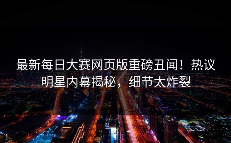 最新每日大赛网页版重磅丑闻！热议明星内幕揭秘，细节太炸裂