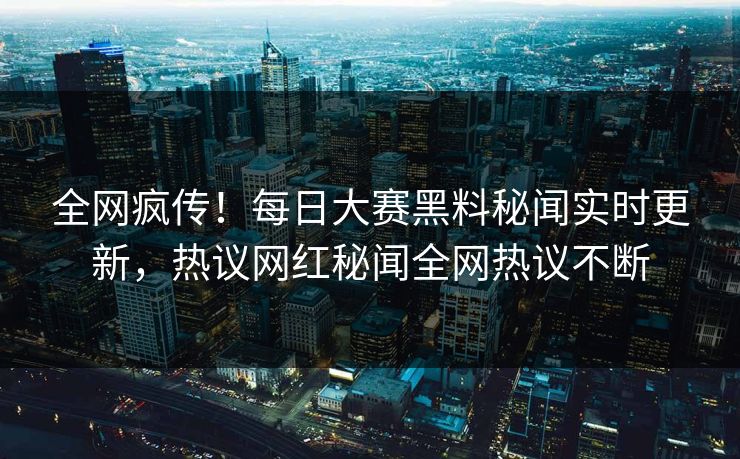 全网疯传！每日大赛黑料秘闻实时更新，热议网红秘闻全网热议不断