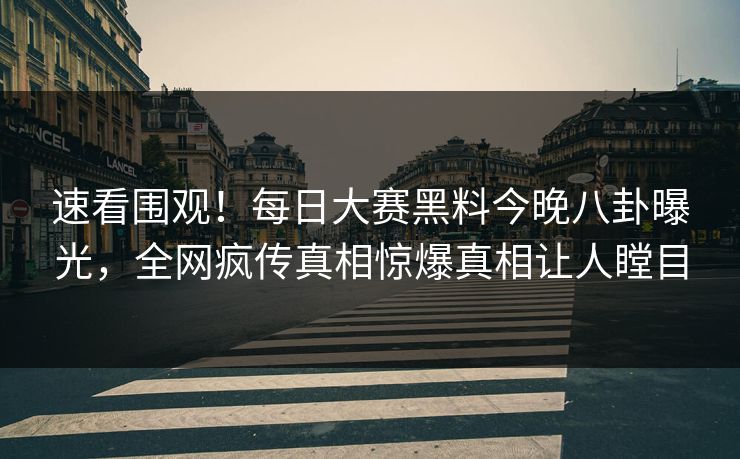 速看围观！每日大赛黑料今晚八卦曝光，全网疯传真相惊爆真相让人瞠目