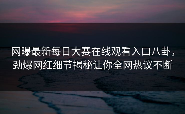 网曝最新每日大赛在线观看入口八卦，劲爆网红细节揭秘让你全网热议不断