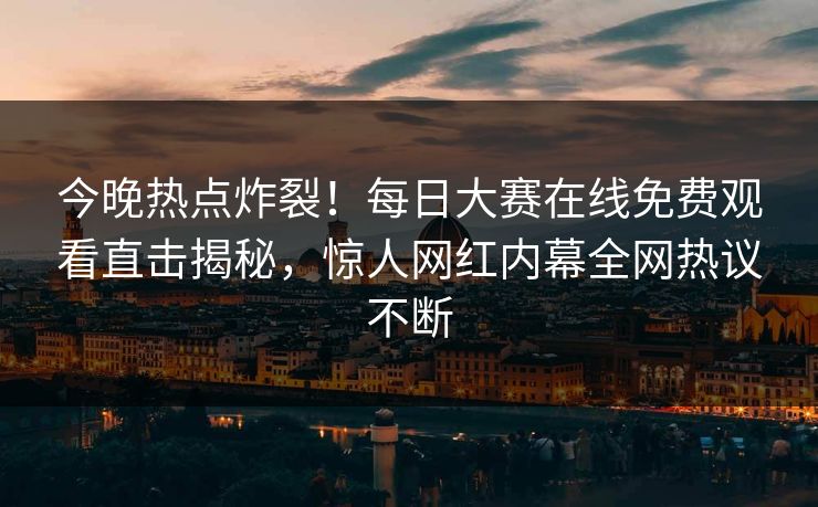 今晚热点炸裂！每日大赛在线免费观看直击揭秘，惊人网红内幕全网热议不断