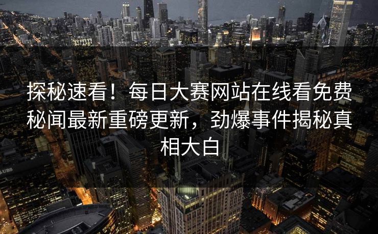 探秘速看！每日大赛网站在线看免费秘闻最新重磅更新，劲爆事件揭秘真相大白