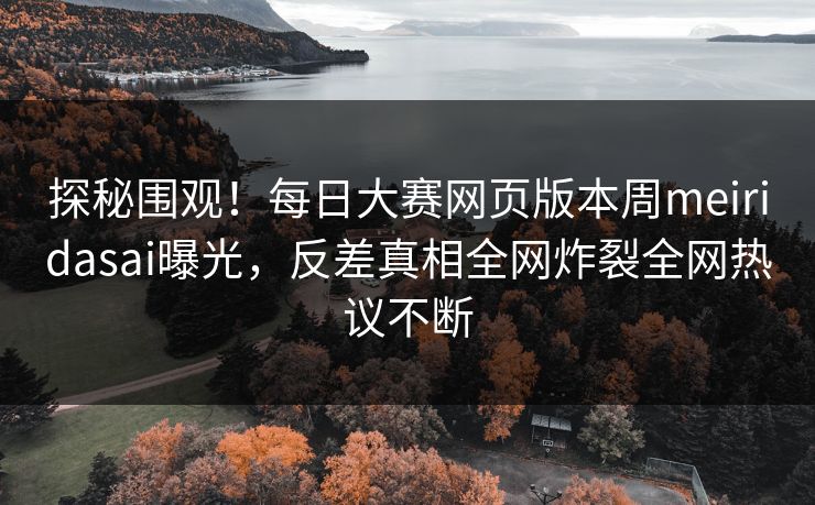 探秘围观！每日大赛网页版本周meiridasai曝光，反差真相全网炸裂全网热议不断