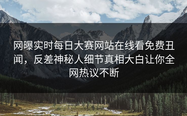 网曝实时每日大赛网站在线看免费丑闻，反差神秘人细节真相大白让你全网热议不断