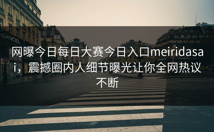 网曝今日每日大赛今日入口meiridasai，震撼圈内人细节曝光让你全网热议不断