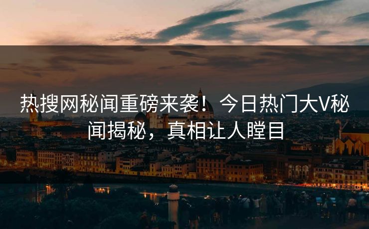热搜网秘闻重磅来袭！今日热门大V秘闻揭秘，真相让人瞠目