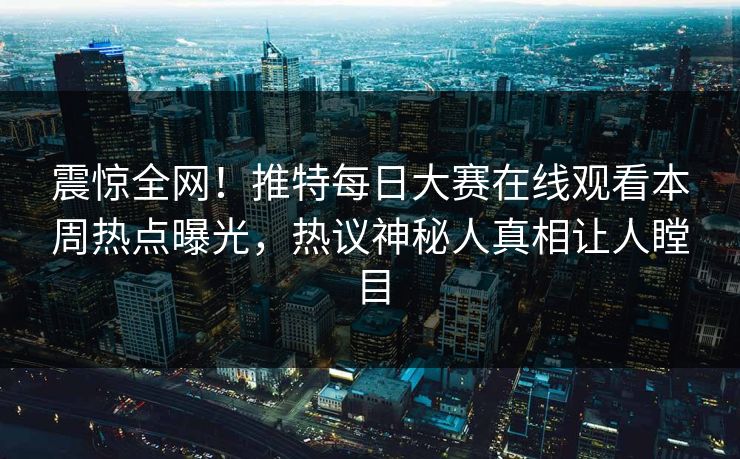 震惊全网！推特每日大赛在线观看本周热点曝光，热议神秘人真相让人瞠目