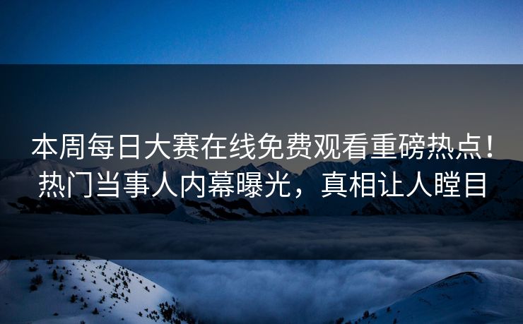 本周每日大赛在线免费观看重磅热点！热门当事人内幕曝光，真相让人瞠目