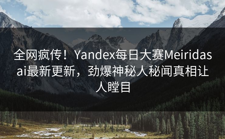 全网疯传！Yandex每日大赛Meiridasai最新更新，劲爆神秘人秘闻真相让人瞠目