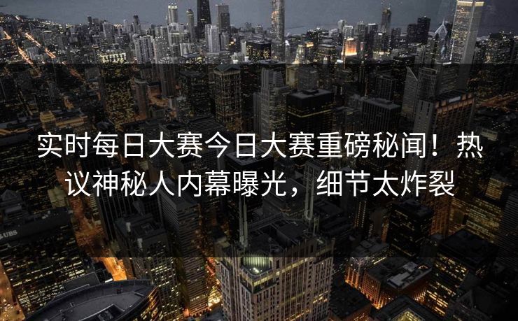 实时每日大赛今日大赛重磅秘闻！热议神秘人内幕曝光，细节太炸裂