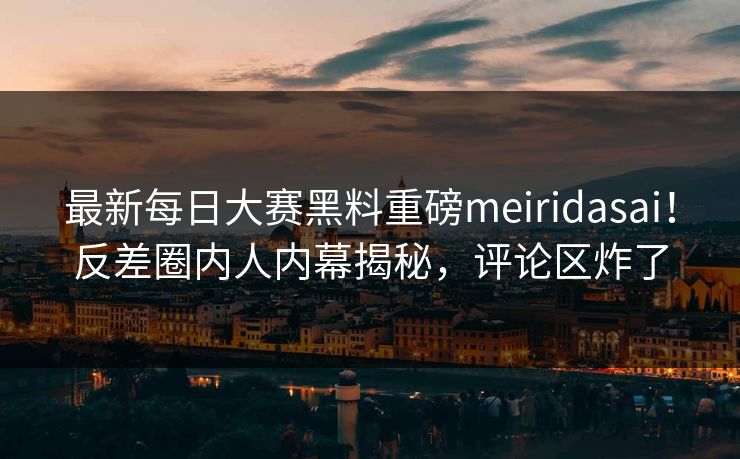 最新每日大赛黑料重磅meiridasai！反差圈内人内幕揭秘，评论区炸了