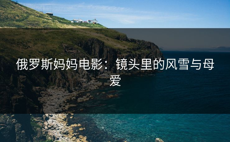 俄罗斯妈妈电影：镜头里的风雪与母爱