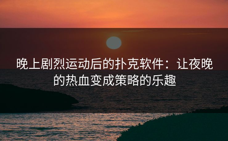 晚上剧烈运动后的扑克软件：让夜晚的热血变成策略的乐趣