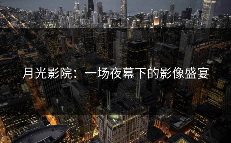 月光影院：一场夜幕下的影像盛宴