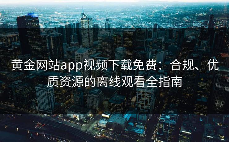 黄金网站app视频下载免费：合规、优质资源的离线观看全指南