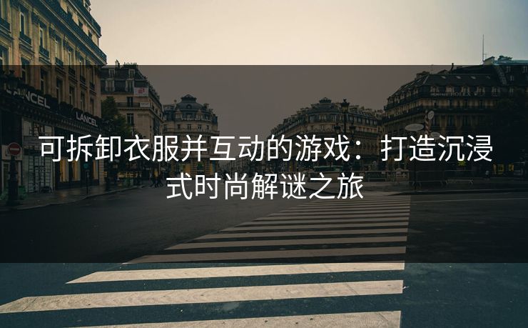 可拆卸衣服并互动的游戏：打造沉浸式时尚解谜之旅