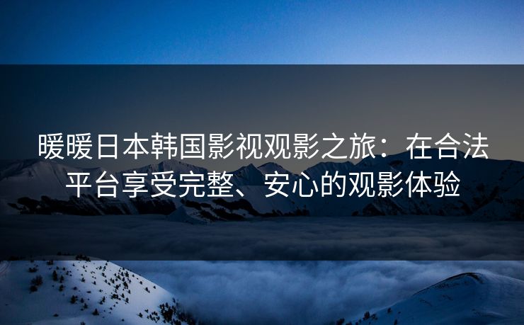 暖暖日本韩国影视观影之旅：在合法平台享受完整、安心的观影体验