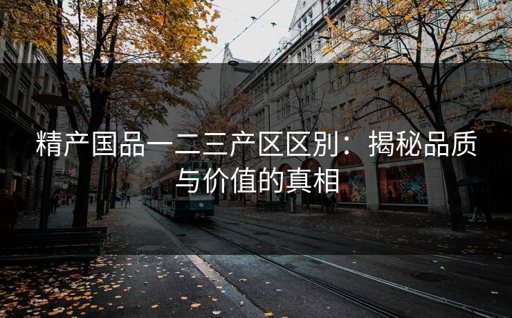 精产国品一二三产区区別：揭秘品质与价值的真相