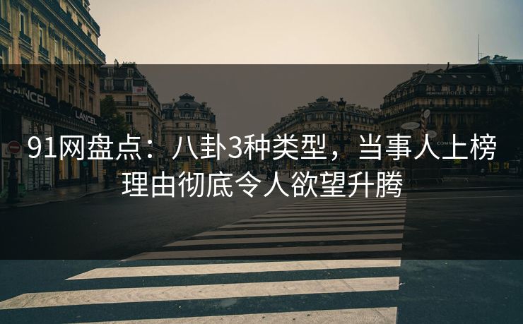 91网盘点：八卦3种类型，当事人上榜理由彻底令人欲望升腾