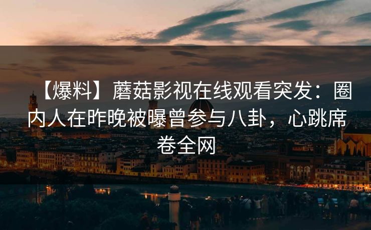 【爆料】蘑菇影视在线观看突发：圈内人在昨晚被曝曾参与八卦，心跳席卷全网