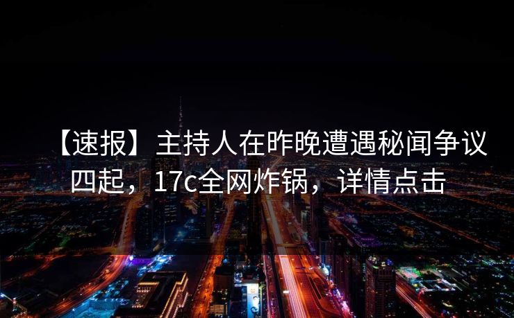 【速报】主持人在昨晚遭遇秘闻争议四起，17c全网炸锅，详情点击