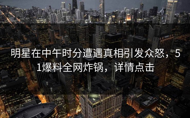 明星在中午时分遭遇真相引发众怒，51爆料全网炸锅，详情点击