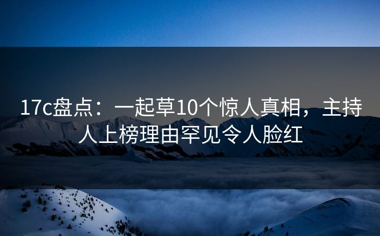 17c盘点：一起草10个惊人真相，主持人上榜理由罕见令人脸红
