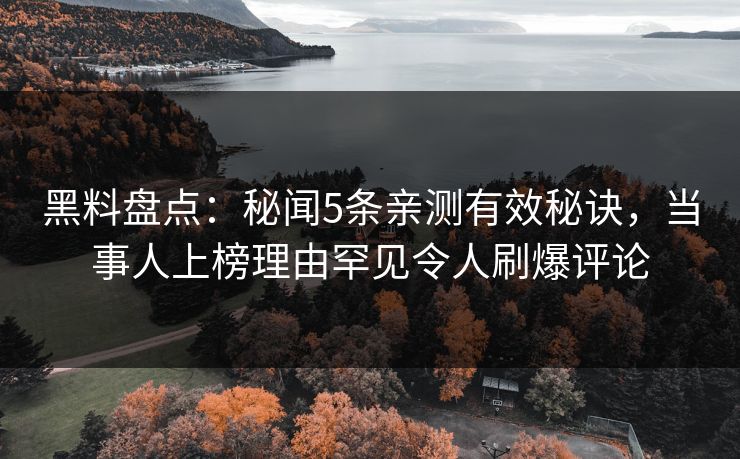 黑料盘点：秘闻5条亲测有效秘诀，当事人上榜理由罕见令人刷爆评论