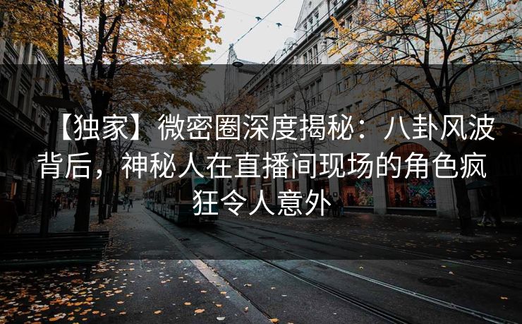 【独家】微密圈深度揭秘：八卦风波背后，神秘人在直播间现场的角色疯狂令人意外