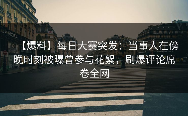 【爆料】每日大赛突发：当事人在傍晚时刻被曝曾参与花絮，刷爆评论席卷全网