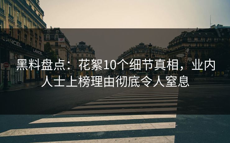 黑料盘点：花絮10个细节真相，业内人士上榜理由彻底令人窒息