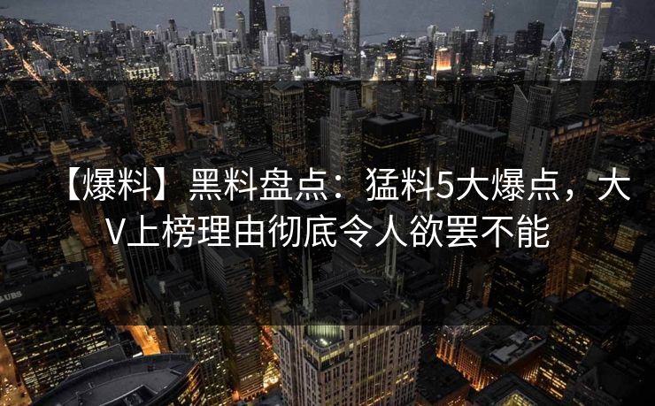 【爆料】黑料盘点：猛料5大爆点，大V上榜理由彻底令人欲罢不能