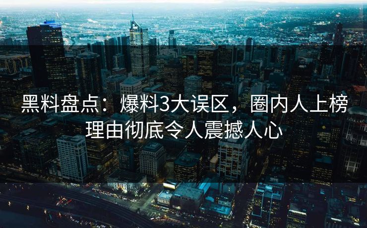 黑料盘点：爆料3大误区，圈内人上榜理由彻底令人震撼人心