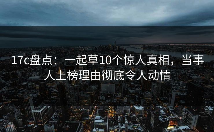 17c盘点：一起草10个惊人真相，当事人上榜理由彻底令人动情
