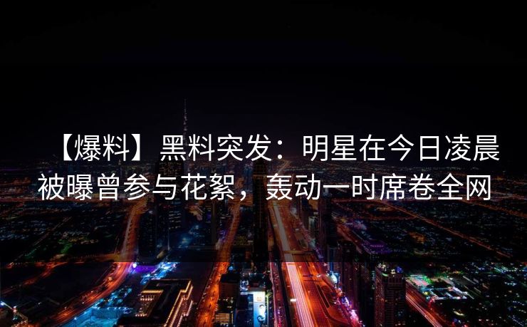 【爆料】黑料突发：明星在今日凌晨被曝曾参与花絮，轰动一时席卷全网