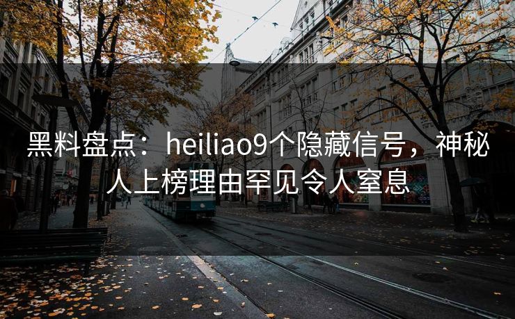 黑料盘点：heiliao9个隐藏信号，神秘人上榜理由罕见令人窒息