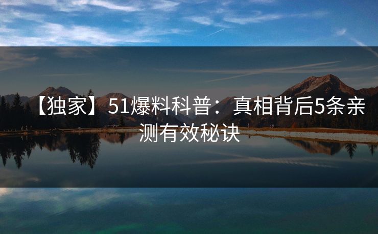 【独家】51爆料科普：真相背后5条亲测有效秘诀